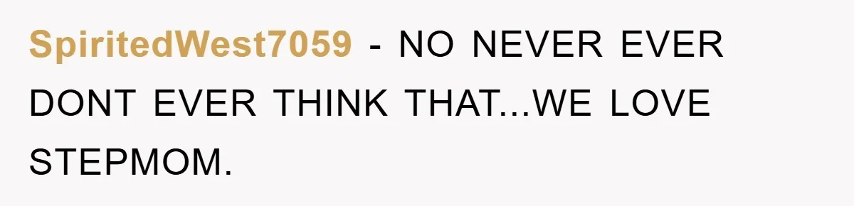 SpiritedWest7059 − NO NEVER EVER DONT EVER THINK THAT...WE LOVE STEPMOM.