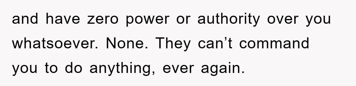 and have zero power or authority over you whatsoever. None. They can’t command you to do anything, ever again.