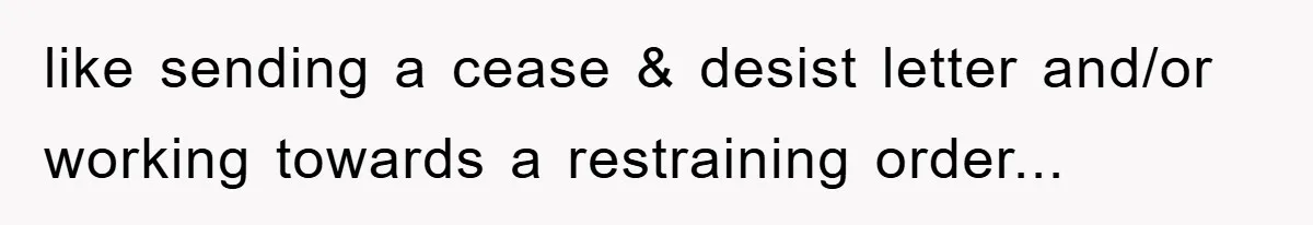 like sending a cease & desist letter and/or working towards a restraining order...