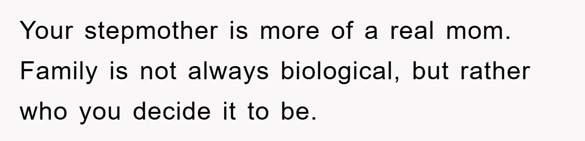 Your stepmother is more of a real mom. Family is not always biological, but rather who you decide it to be.