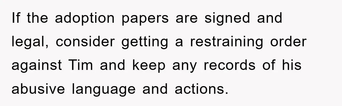 If the adoption papers are signed and legal, consider getting a restraining order against Tim and keep any records of his abusive language and actions.