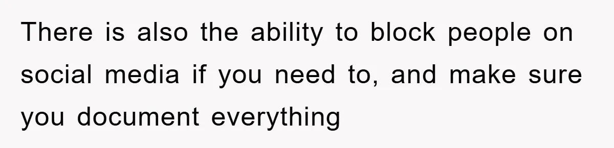 There is also the ability to block people on social media if you need to, and make sure you document everything