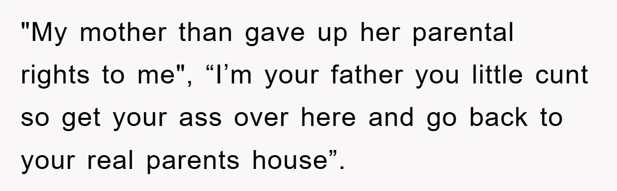 "My mother than gave up her parental rights to me", “I’m your father you little cunt so get your ass over here and go back to your real parents house”.