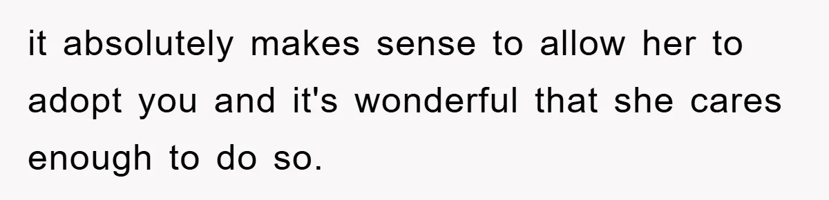 it absolutely makes sense to allow her to adopt you and it's wonderful that she cares enough to do so.