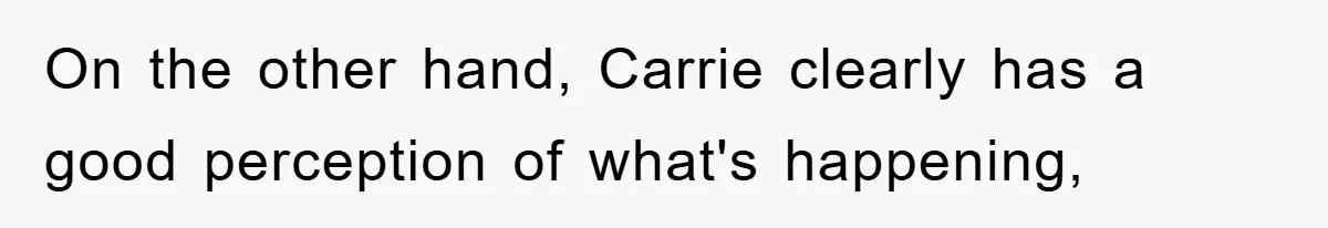 On the other hand, Carrie clearly has a good perception of what's happening,