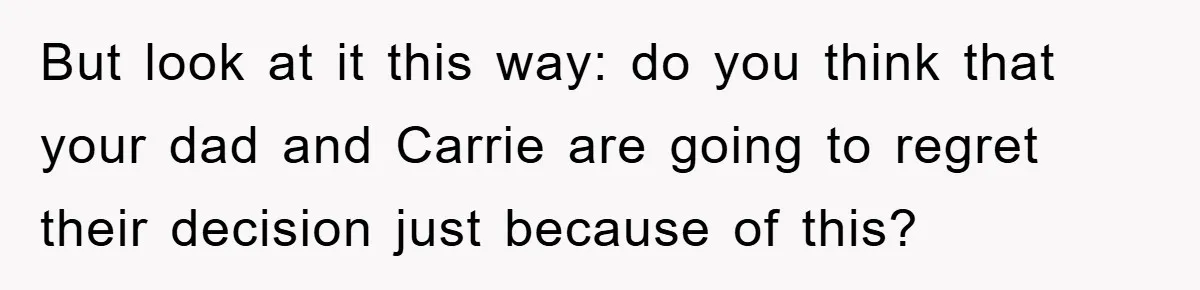 But look at it this way: do you think that your dad and Carrie are going to regret their decision just because of this?