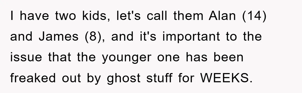 I have two kids, let's call them Alan (14) and James (8), and it's important to the issue that the younger one has been freaked out by ghost stuff for...