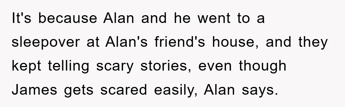 It's because Alan and he went to a sleepover at Alan's friend's house, and they kept telling scary stories, even though James gets scared easily, Alan says.