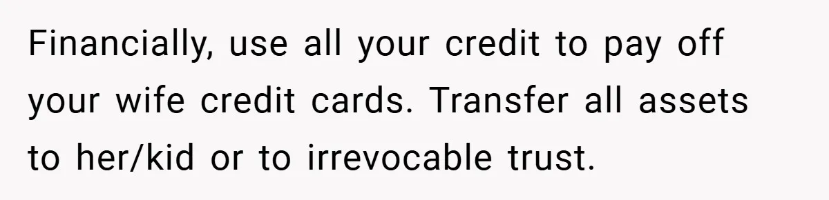 34-Year-Old Dad With Terminal Brain Cancer Shares Terrifying Fear of Leaving His Wife and Toddler Behind+ Financially, use all your credit to pay off your wife credit cards. Transfer all assets to her/kid or to irrevocable trust.