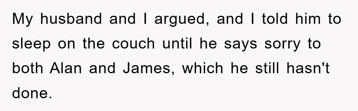 My husband and I argued, and I told him to sleep on the couch until he says sorry to both Alan and James, which he still hasn't done.