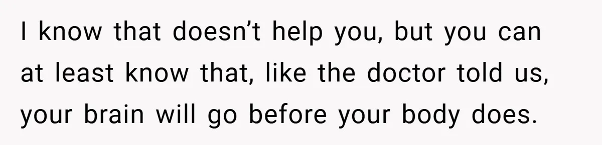 34-Year-Old Dad With Terminal Brain Cancer Shares Terrifying Fear of Leaving His Wife and Toddler Behind+ I know that doesn’t help you, but you can at least know that, like the doctor told us, your brain will go before your body does.
