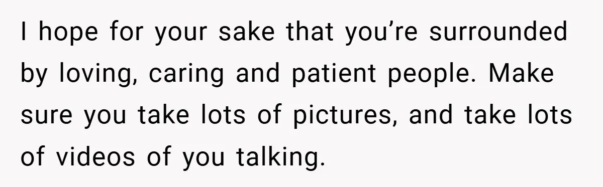 34-Year-Old Dad With Terminal Brain Cancer Shares Terrifying Fear of Leaving His Wife and Toddler Behind+ I hope for your sake that you’re surrounded by loving, caring and patient people. Make sure you take lots of pictures, and take lots of videos of you talking.