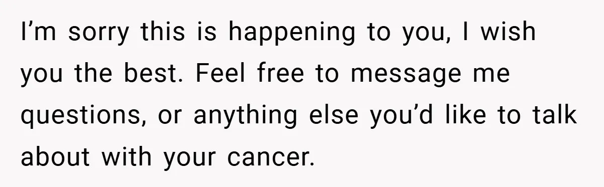 34-Year-Old Dad With Terminal Brain Cancer Shares Terrifying Fear of Leaving His Wife and Toddler Behind+ I’m sorry this is happening to you, I wish you the best. Feel free to message me questions, or anything else you’d like to talk about with your cancer.