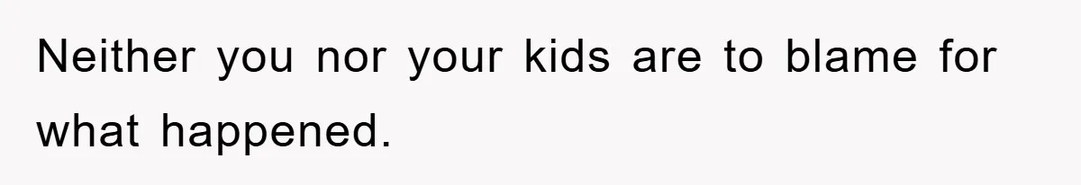 Neither you nor your kids are to blame for what happened.