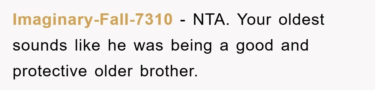 Imaginary-Fall-7310 − NTA. Your oldest sounds like he was being a good and protective older brother.
