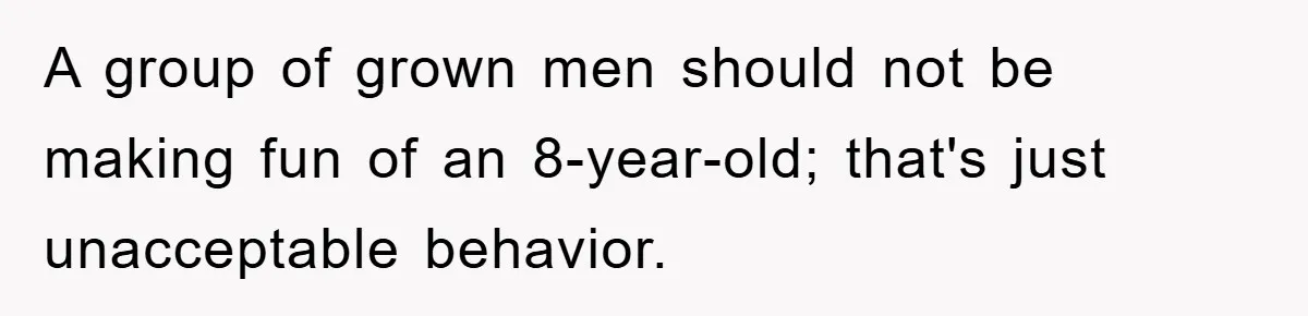A group of grown men should not be making fun of an 8-year-old; that's just unacceptable behavior.