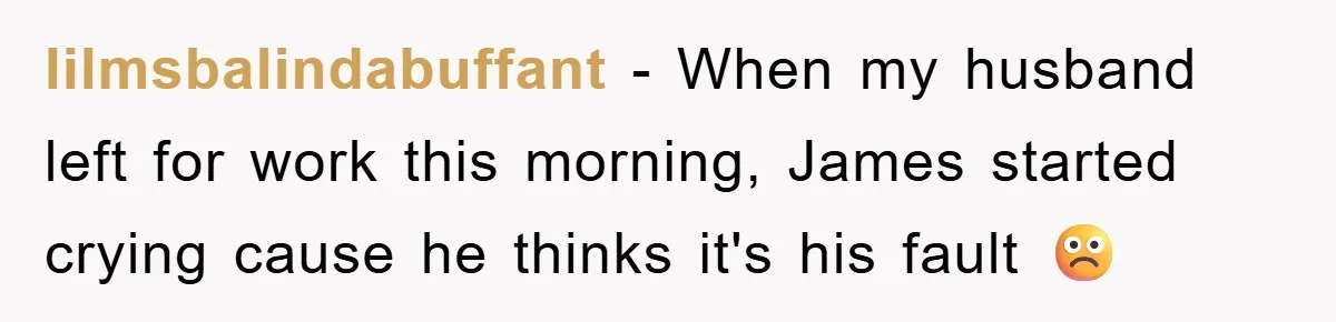 lilmsbalindabuffant − When my husband left for work this morning, James started crying cause he thinks it's his fault ☹️