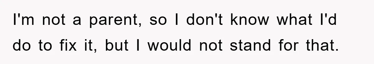 I'm not a parent, so I don't know what I'd do to fix it, but I would not stand for that.