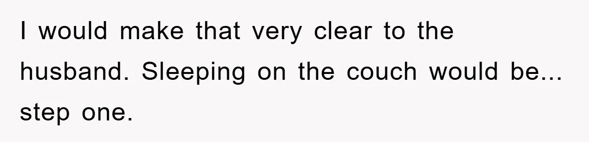 I would make that very clear to the husband. Sleeping on the couch would be... step one.