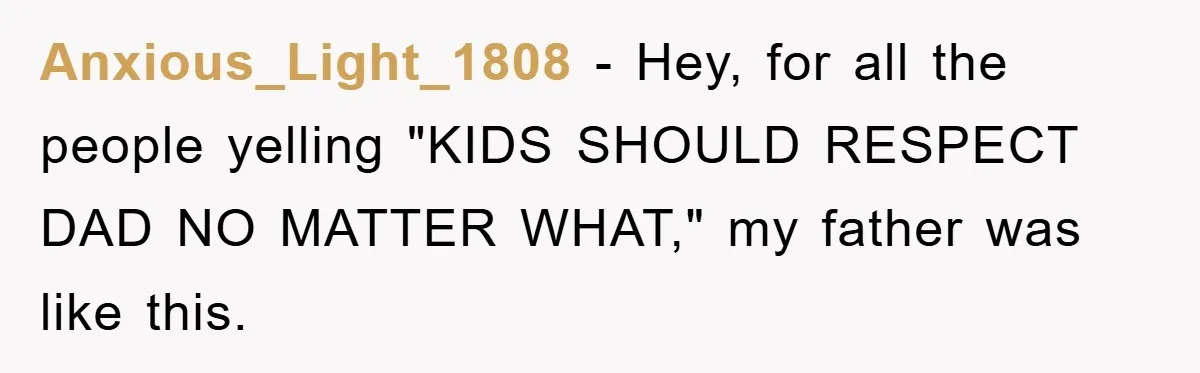 Anxious_Light_1808 − Hey, for all the people yelling "KIDS SHOULD RESPECT DAD NO MATTER WHAT," my father was like this.