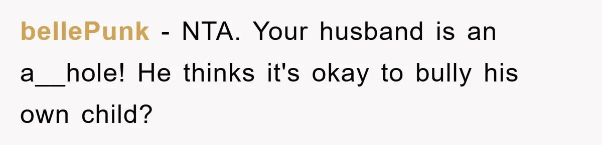 bellePunk − NTA. Your husband is an a__hole! He thinks it's okay to bully his own child?