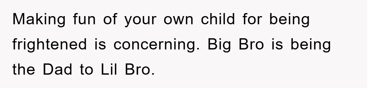 Making fun of your own child for being frightened is concerning. Big Bro is being the Dad to Lil Bro.
