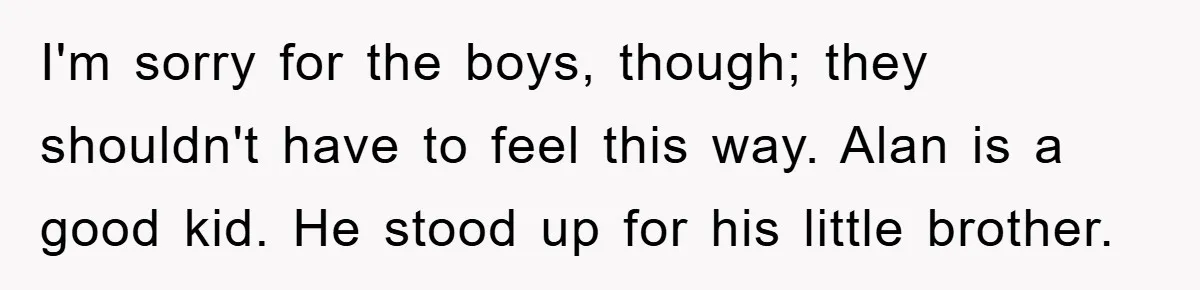 I'm sorry for the boys, though; they shouldn't have to feel this way. Alan is a good kid. He stood up for his little brother.