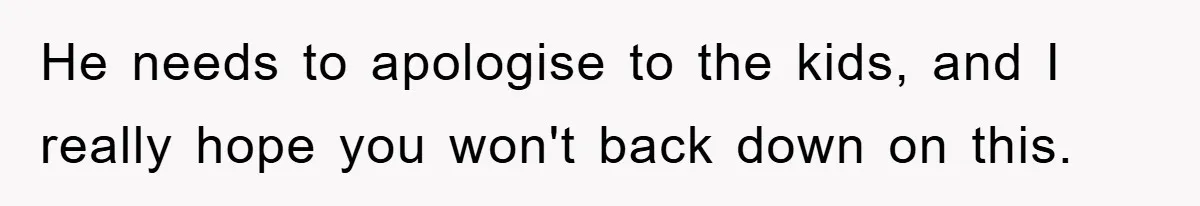 He needs to apologise to the kids, and I really hope you won't back down on this.
