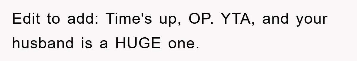 Edit to add: Time's up, OP. YTA, and your husband is a HUGE one.