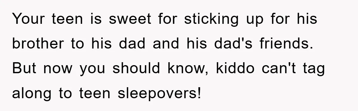 Your teen is sweet for sticking up for his brother to his dad and his dad's friends. But now you should know, kiddo can't tag along to teen sleepovers!