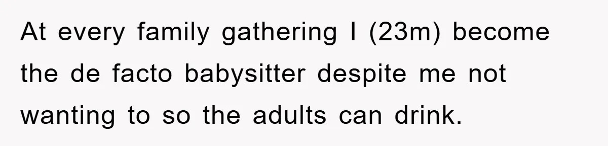 At every family gathering I (23m) become the de facto babysitter despite me not wanting to so the adults can drink.