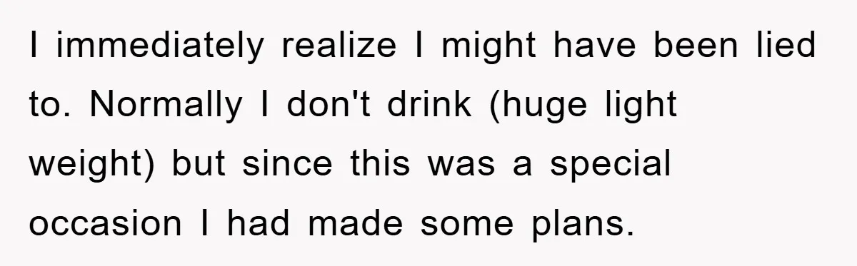 I immediately realize I might have been lied to. Normally I don't drink (huge light weight) but since this was a special occasion I had made some plans.