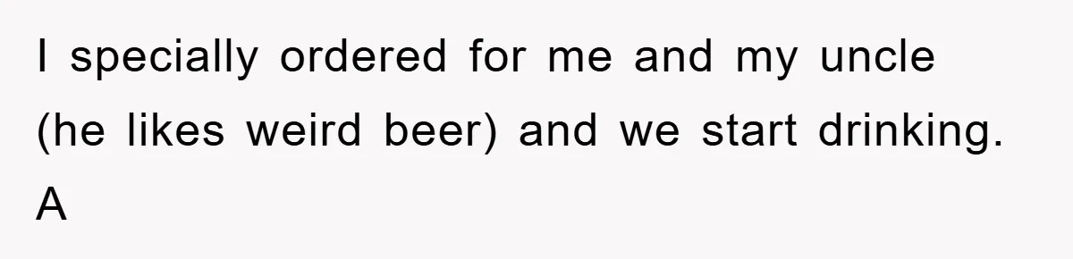 I specially ordered for me and my uncle (he likes weird beer) and we start drinking. A