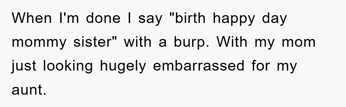 When I'm done I say "birth happy day mommy sister" with a burp. With my mom just looking hugely embarrassed for my aunt.