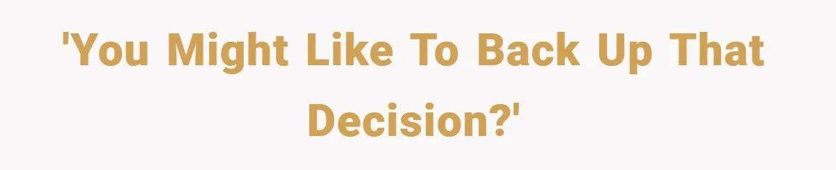 'You might like to back up that decision?'
