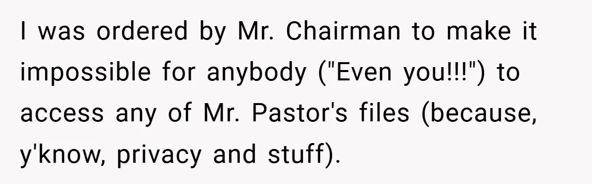 I was ordered by Mr. Chairman to make it impossible for anybody ("Even you!!!") to access any of Mr. Pastor's files (because, y'know, privacy and stuff).
