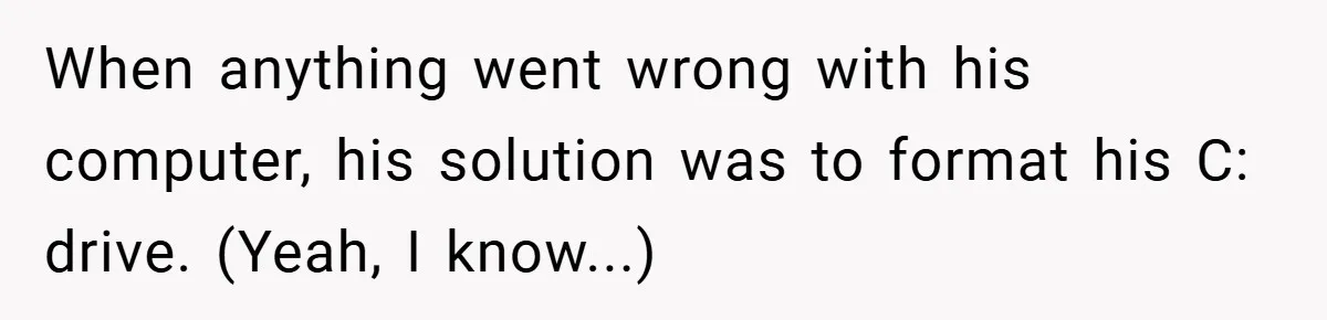 When anything went wrong with his computer, his solution was to format his C: drive. (Yeah, I know...)