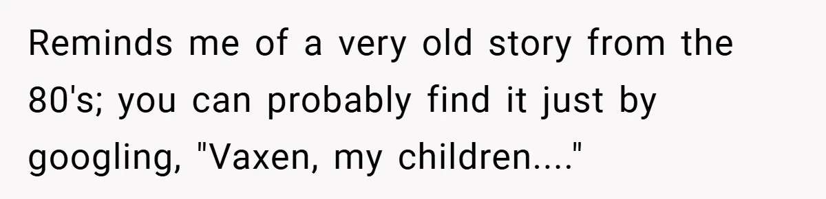 Reminds me of a very old story from the 80's; you can probably find it just by googling, "Vaxen, my children...."