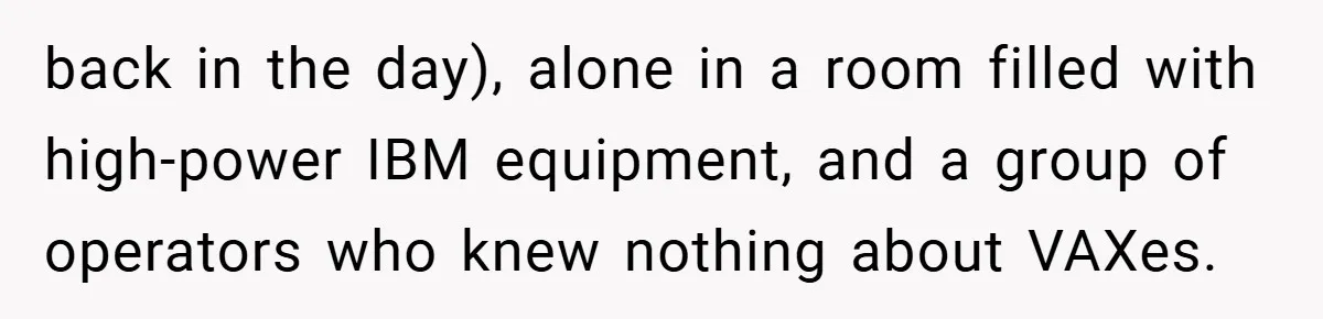 back in the day), alone in a room filled with high-power IBM equipment, and a group of operators who knew nothing about VAXes.