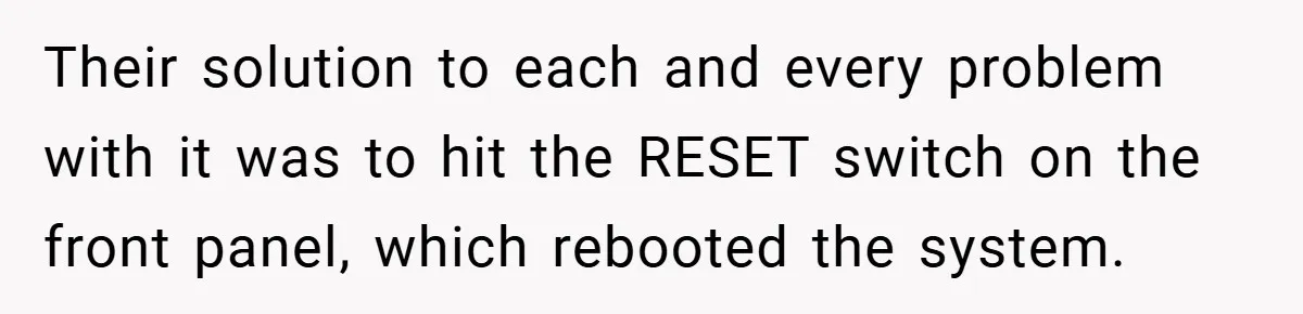 Their solution to each and every problem with it was to hit the RESET switch on the front panel, which rebooted the system.