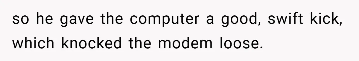 so he gave the computer a good, swift kick, which knocked the modem loose.