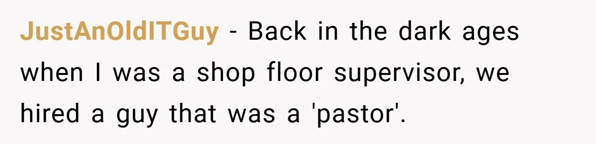 JustAnOldITGuy − Back in the dark ages when I was a shop floor supervisor, we hired a guy that was a 'pastor'.