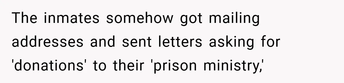 The inmates somehow got mailing addresses and sent letters asking for 'donations' to their 'prison ministry,'