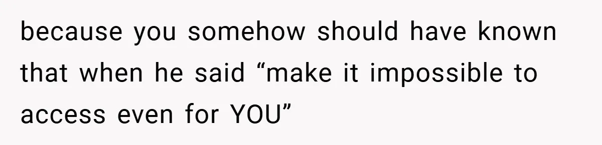 because you somehow should have known that when he said “make it impossible to access even for YOU”