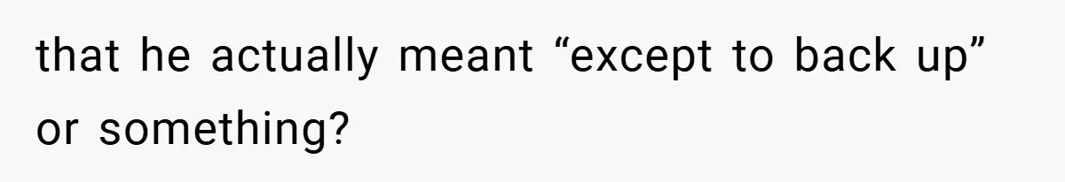 that he actually meant “except to back up” or something?