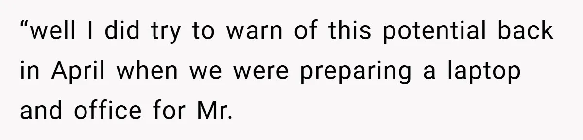 “well I did try to warn of this potential back in April when we were preparing a laptop and office for Mr.