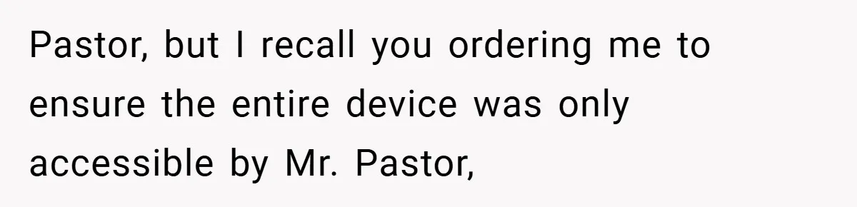 Pastor, but I recall you ordering me to ensure the entire device was only accessible by Mr. Pastor,