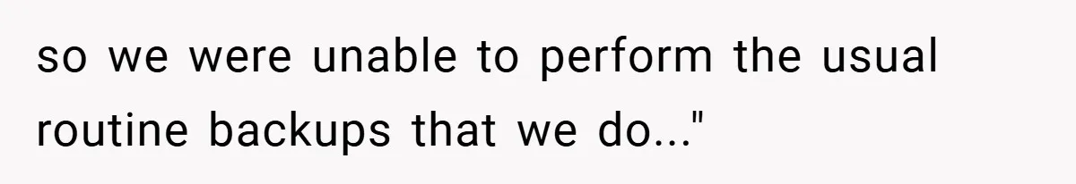 so we were unable to perform the usual routine backups that we do..."