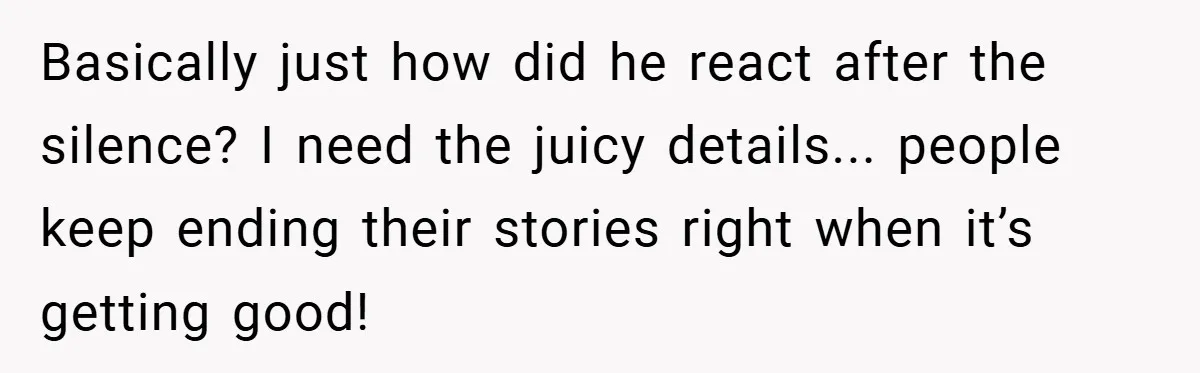 Basically just how did he react after the silence? I need the juicy details... people keep ending their stories right when it’s getting good!