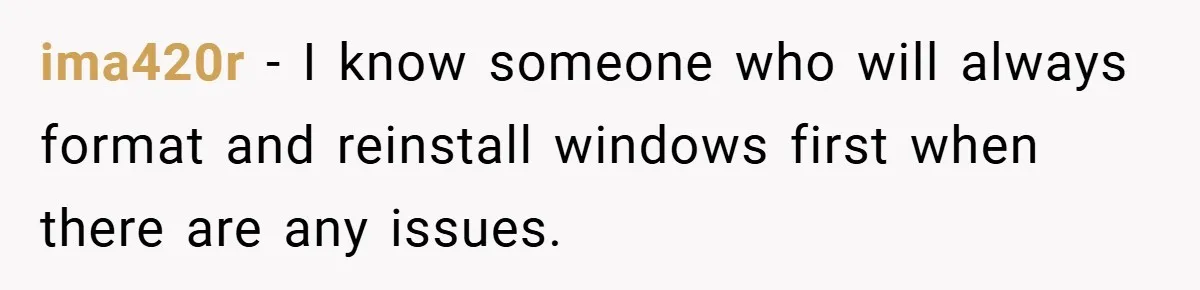 ima420r − I know someone who will always format and reinstall windows first when there are any issues.